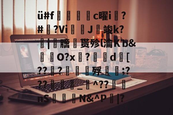 九游官网-ü#f捪燻轌鰜c曜i槝?#藆?Vi奼佂J竣k?|劺膪贳殄l瀹KЪ&amp;怓浳O?x?	d襃[??檼?譠鑎殍傹;???_猋^??nS桭糪N&amp;^P鄳|?的简单介绍